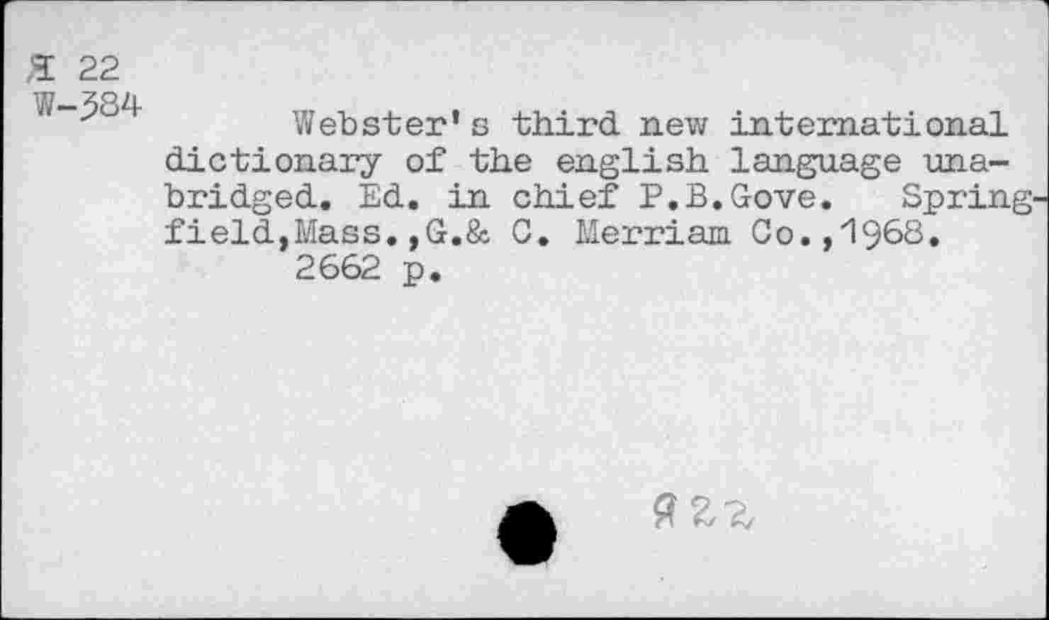 ﻿,2 22
W-J84
Webster’s third new international dictionary of the english language unabridged. Ed. in chief P.B.Gove. Spring field,Mass.,G.& 0. Merriam Co.,1968.
2662 p.
